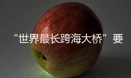 海大了界最要来桥长跨世