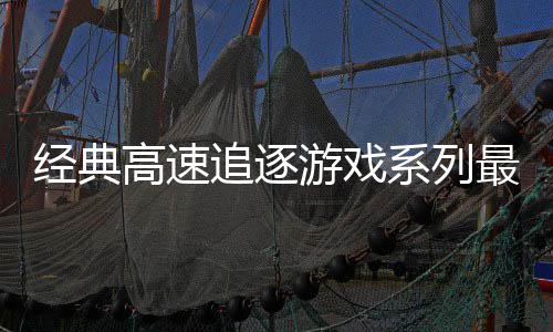 高速追逐最新作号公系列路R经典日发游戏月6售
