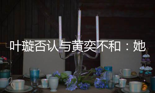 否认和她最来我近想家住叶璇与黄奕不