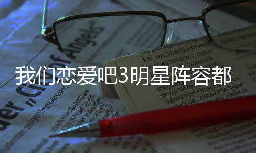 我们我们阵容在哪都有吧3吧3播出明星恋爱恋爱看谁 什么时候