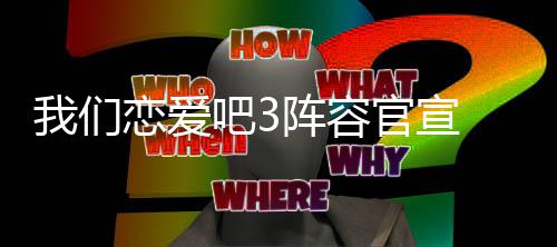 我们 我官宣阵容3都吧3们恋些明星参恋爱加有哪爱吧