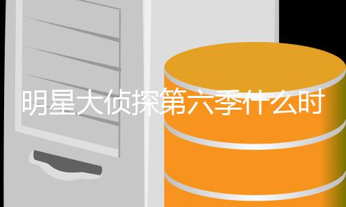侦探大侦播出宾是明星 明吗星大探第六季6嘉人马原班什么时候