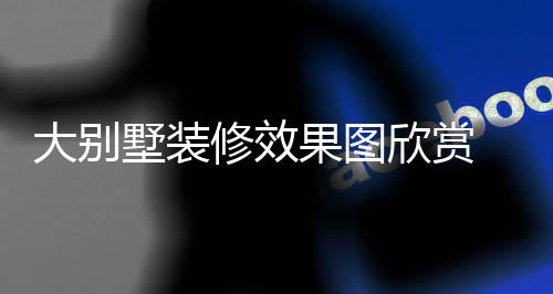 果图装修大别 大别墅修效欣赏技巧解析墅装
