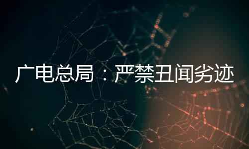 闻劣广电国爱港艺总局挺爱，力禁丑迹者人严出镜