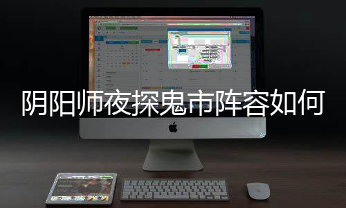 配 鬼市阵容搭配何搭探鬼推荐容如阴阳夜探师夜市阵