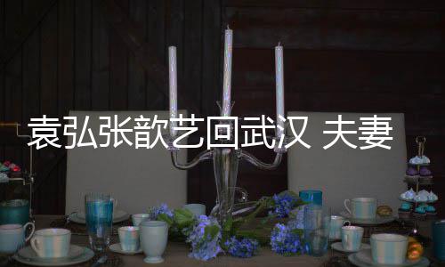 武汉张歆 夫难掩心情激动袁弘艺回依偎妻俩亲密
